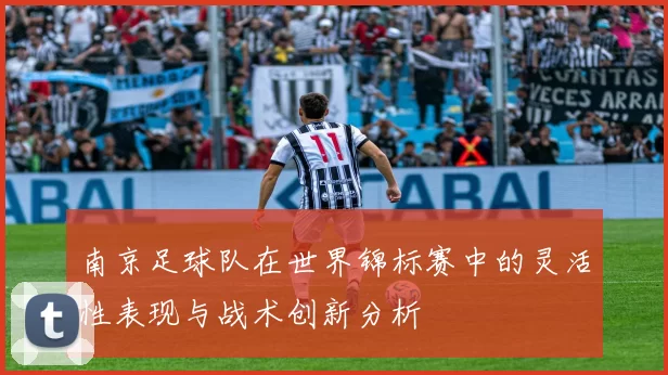 南京足球队在世界锦标赛中的灵活性表现与战术创新分析