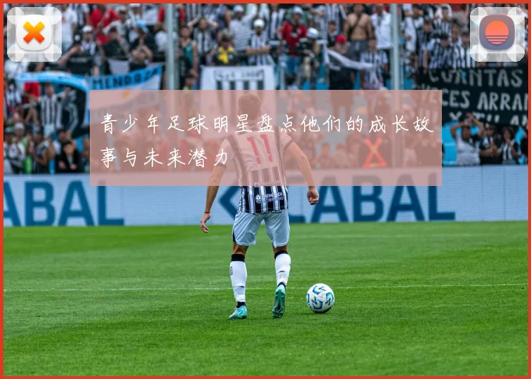 青少年足球明星盘点他们的成长故事与未来潜力