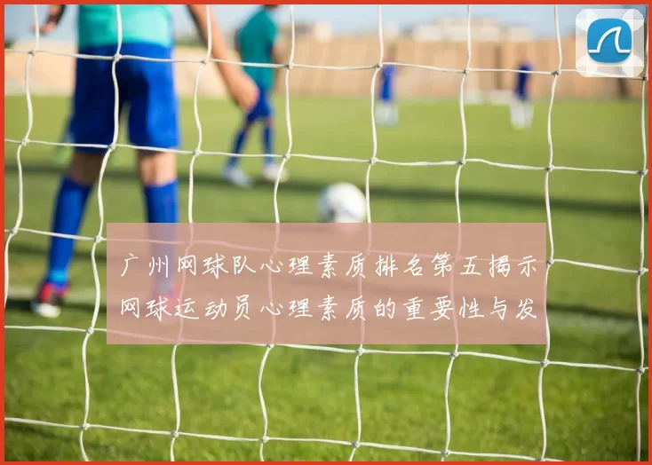广州网球队心理素质排名第五揭示网球运动员心理素质的重要性与发展潜力