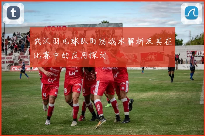 武汉羽毛球队盯防战术解析及其在比赛中的应用探讨