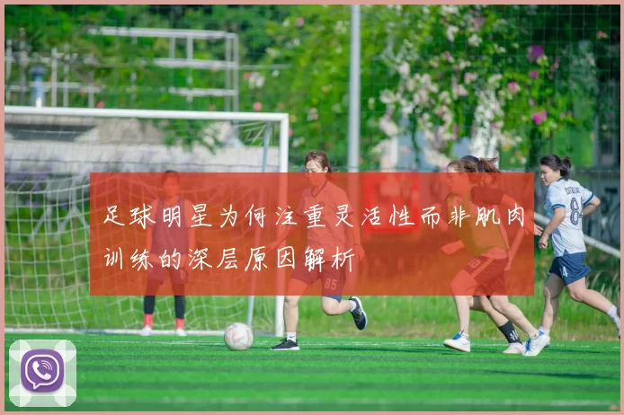 足球明星为何注重灵活性而非肌肉训练的深层原因解析