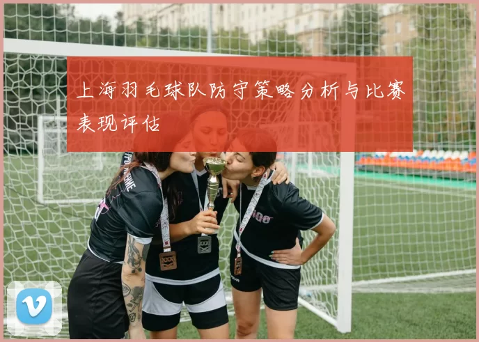 上海羽毛球队防守策略分析与比赛表现评估