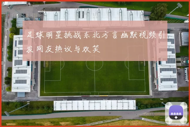 足球明星挑战东北方言幽默视频引发网友热议与欢笑