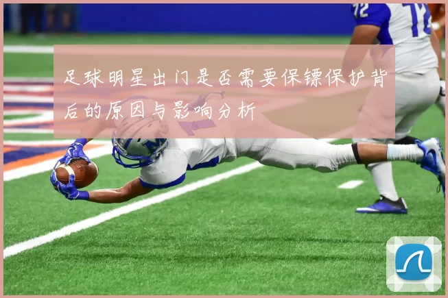 足球明星出门是否需要保镖保护背后的原因与影响分析