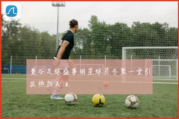 曼谷足球盛事明星球员齐聚一堂引发热烈关注