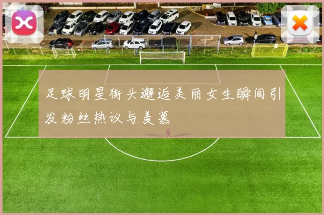 足球明星街头邂逅美丽女生瞬间引发粉丝热议与羡慕