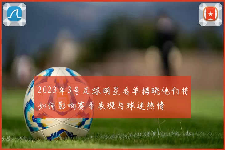 2023年3号足球明星名单揭晓他们将如何影响赛季表现与球迷热情