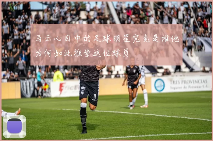 马云心目中的足球明星究竟是谁他为何如此推崇这位球员