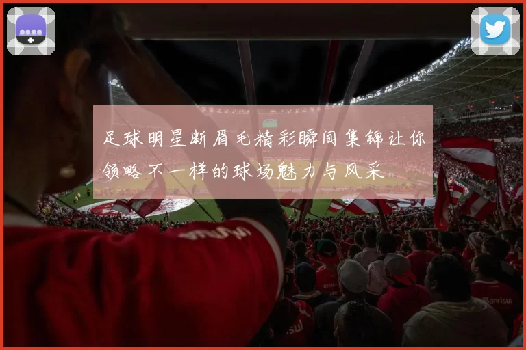 足球明星断眉毛精彩瞬间集锦让你领略不一样的球场魅力与风采