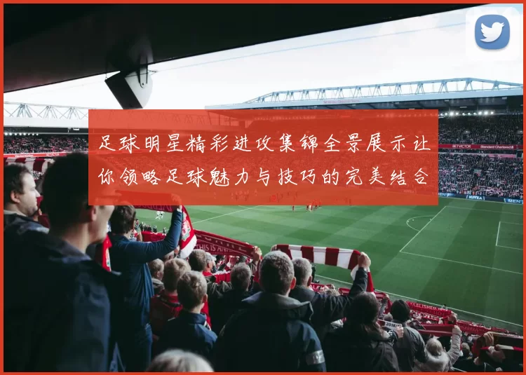 足球明星精彩进攻集锦全景展示让你领略足球魅力与技巧的完美结合