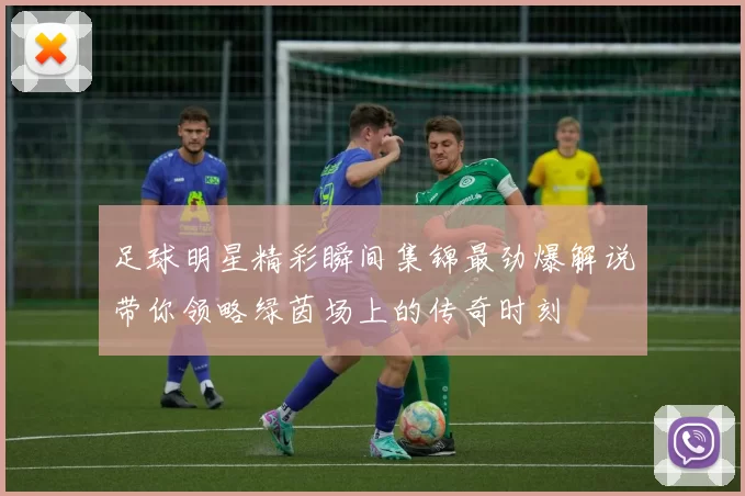 足球明星精彩瞬间集锦最劲爆解说带你领略绿茵场上的传奇时刻
