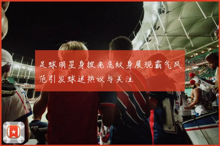 足球明星身披老虎纹身展现霸气风范引发球迷热议与关注