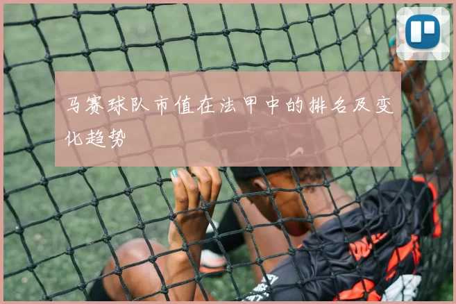 马赛球队市值在法甲中的排名及变化趋势