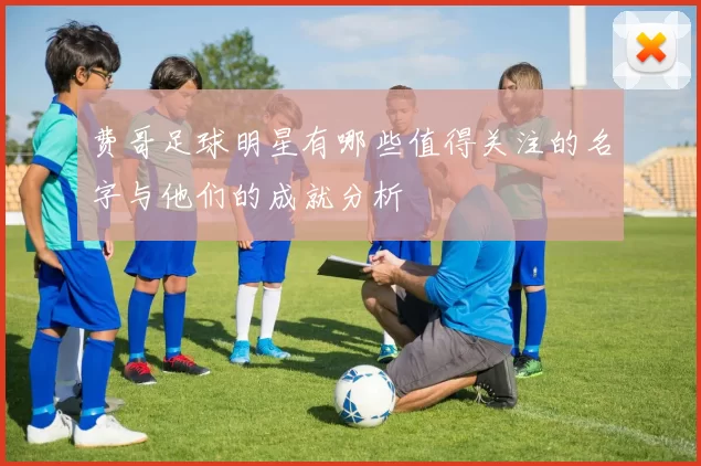 费哥足球明星有哪些值得关注的名字与他们的成就分析
