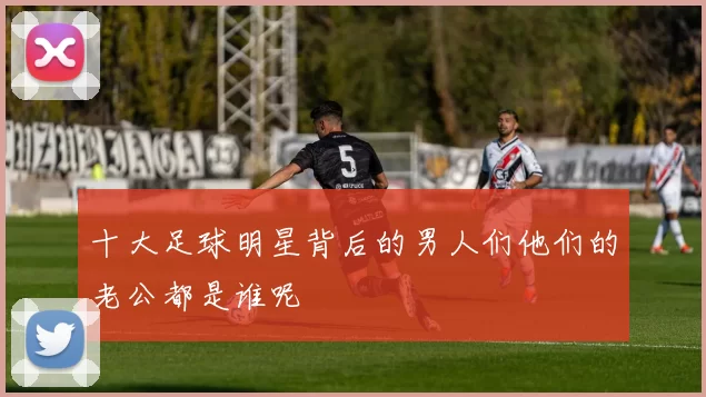 十大足球明星背后的男人们他们的老公都是谁呢