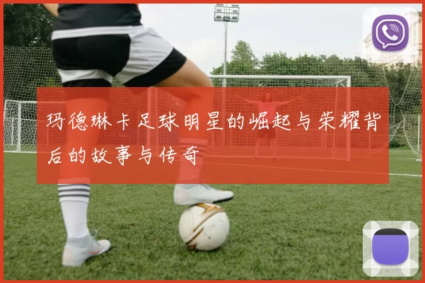 玛德琳卡足球明星的崛起与荣耀背后的故事与传奇