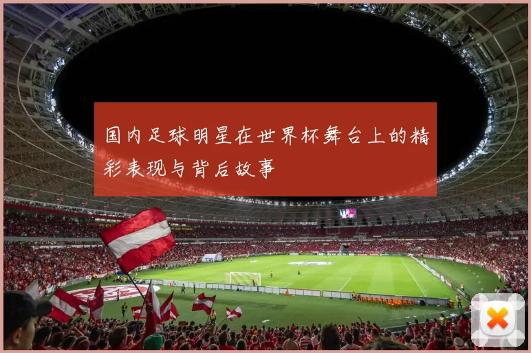 国内足球明星在世界杯舞台上的精彩表现与背后故事