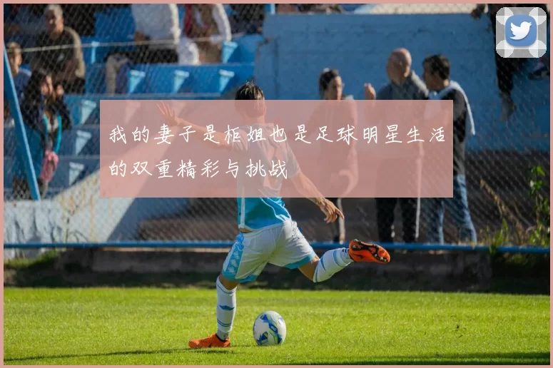 我的妻子是柜姐也是足球明星生活的双重精彩与挑战