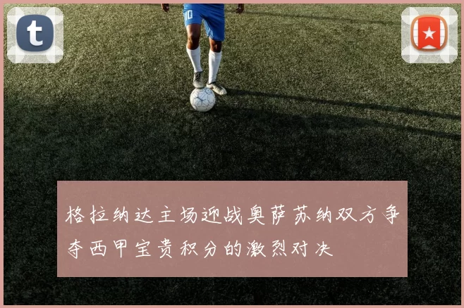 格拉纳达主场迎战奥萨苏纳双方争夺西甲宝贵积分的激烈对决