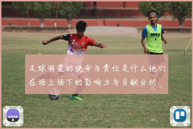 足球明星的使命与责任是什么他们在场上场下的影响力与贡献分析