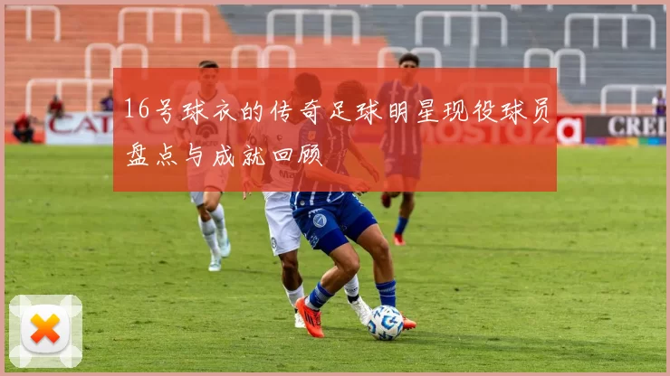 16号球衣的传奇足球明星现役球员盘点与成就回顾