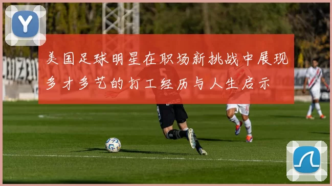 美国足球明星在职场新挑战中展现多才多艺的打工经历与人生启示