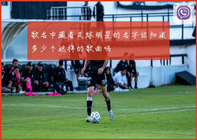 歌名中藏着足球明星的名字你知道多少个这样的歌曲吗