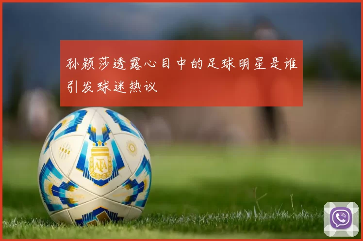 孙颖莎透露心目中的足球明星是谁引发球迷热议