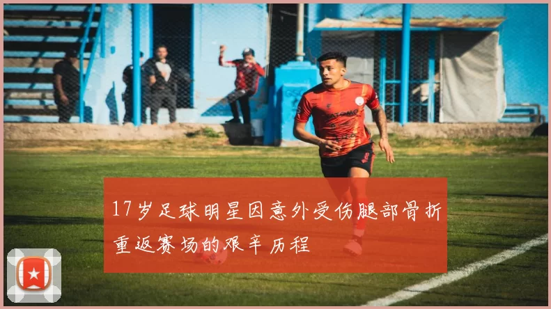 17岁足球明星因意外受伤腿部骨折重返赛场的艰辛历程