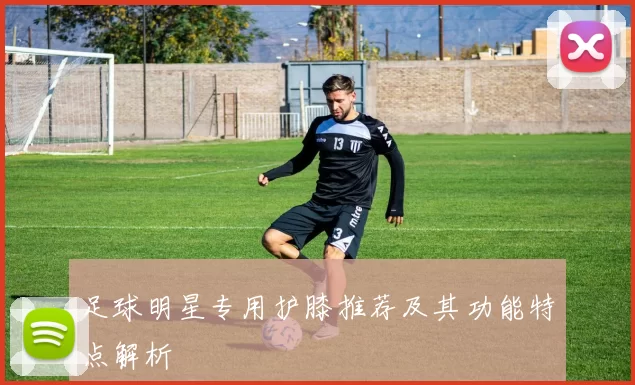 足球明星专用护膝推荐及其功能特点解析