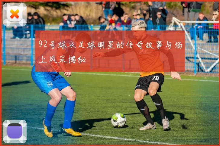 92号球衣足球明星的传奇故事与场上风采揭秘