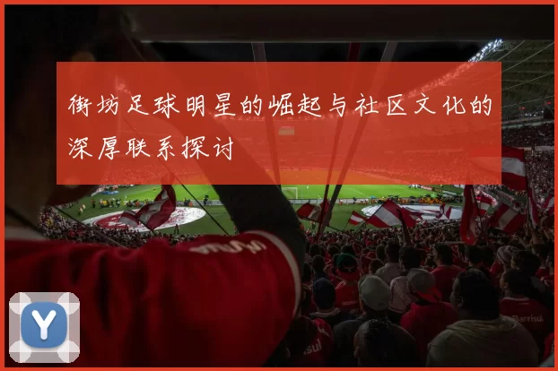 街坊足球明星的崛起与社区文化的深厚联系探讨