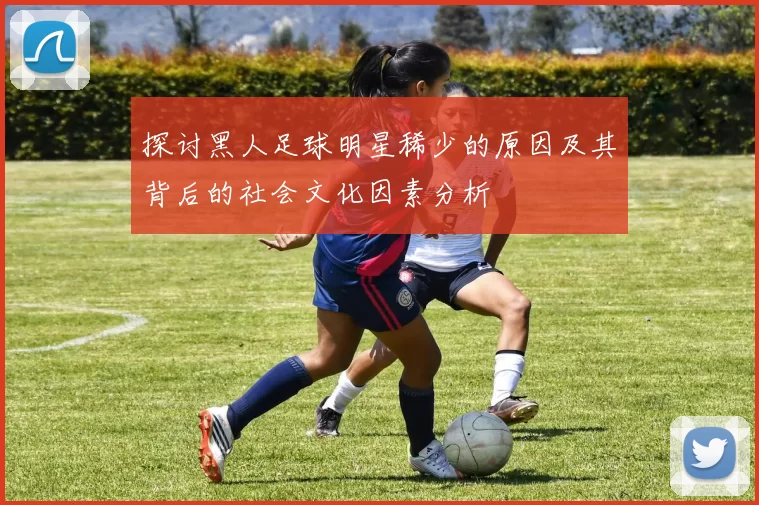 探讨黑人足球明星稀少的原因及其背后的社会文化因素分析