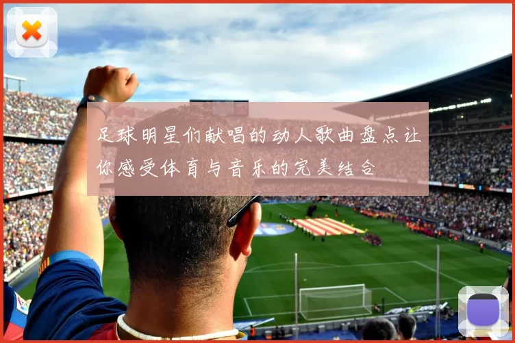 足球明星们献唱的动人歌曲盘点让你感受体育与音乐的完美结合