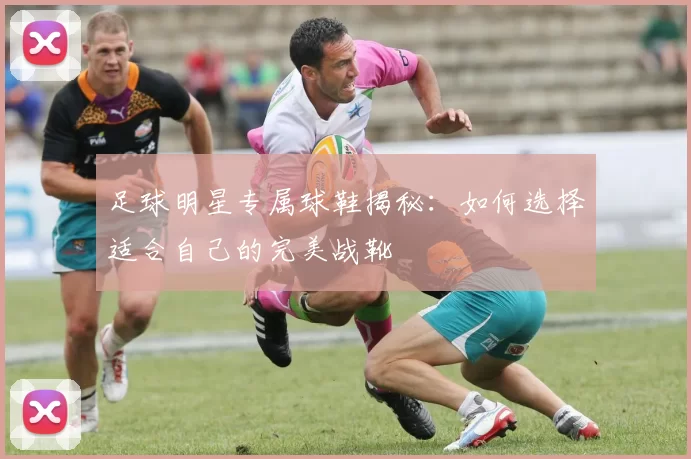 足球明星专属球鞋揭秘：如何选择适合自己的完美战靴