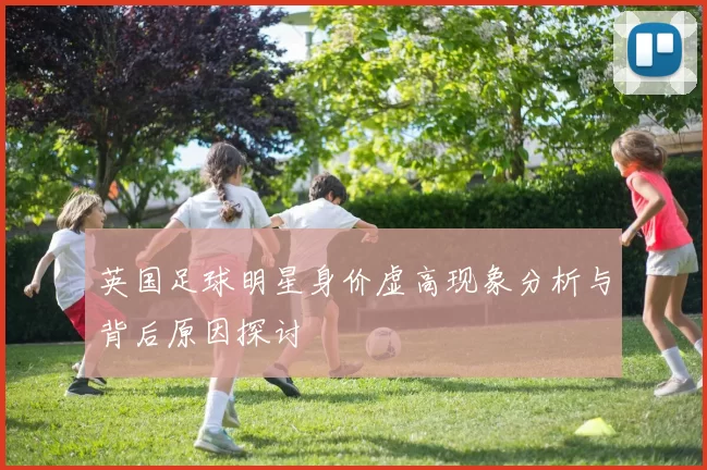英国足球明星身价虚高现象分析与背后原因探讨