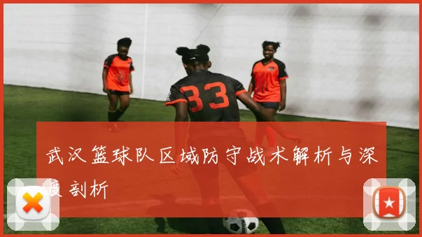 武汉篮球队区域防守战术解析与深度剖析