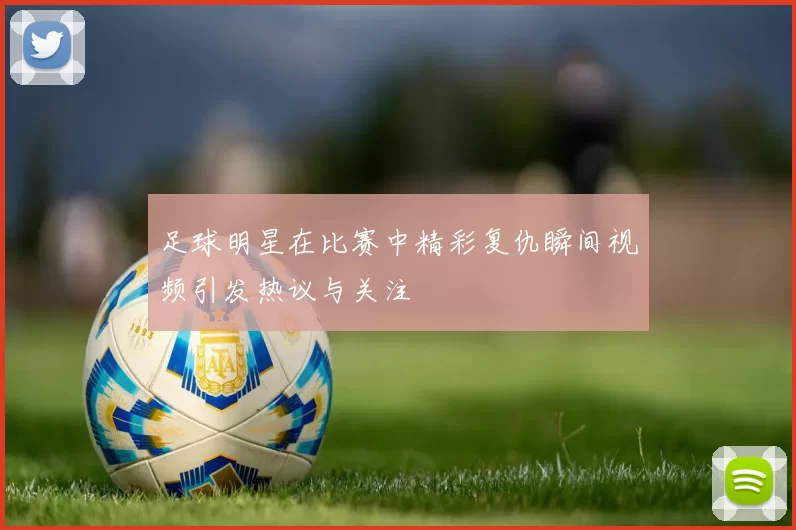 足球明星在比赛中精彩复仇瞬间视频引发热议与关注