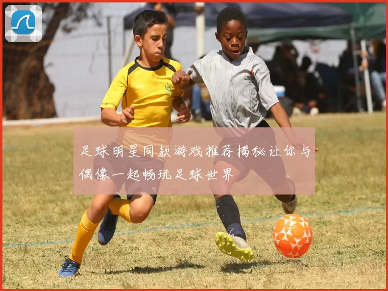 足球明星同款游戏推荐揭秘让你与偶像一起畅玩足球世界