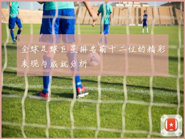 全球足球巨星排名前十二位的精彩表现与成就分析
