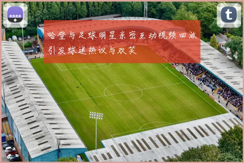 哈登与足球明星亲密互动视频回放引发球迷热议与欢笑