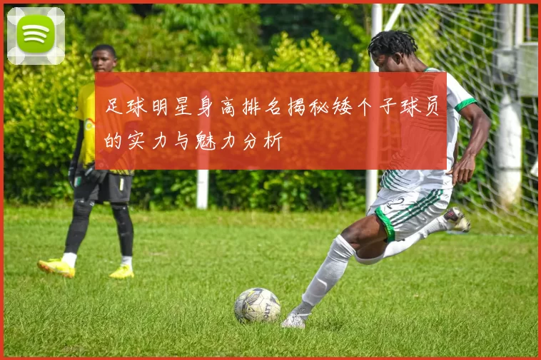 足球明星身高排名揭秘矮个子球员的实力与魅力分析