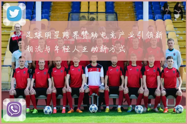 足球明星跨界赞助电竞产业引领新潮流与年轻人互动新方式