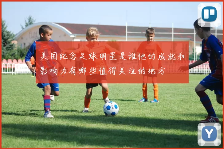 美国纪念足球明星是谁他的成就和影响力有哪些值得关注的地方