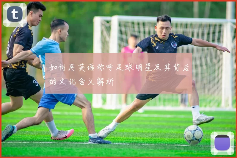 如何用英语称呼足球明星及其背后的文化含义解析