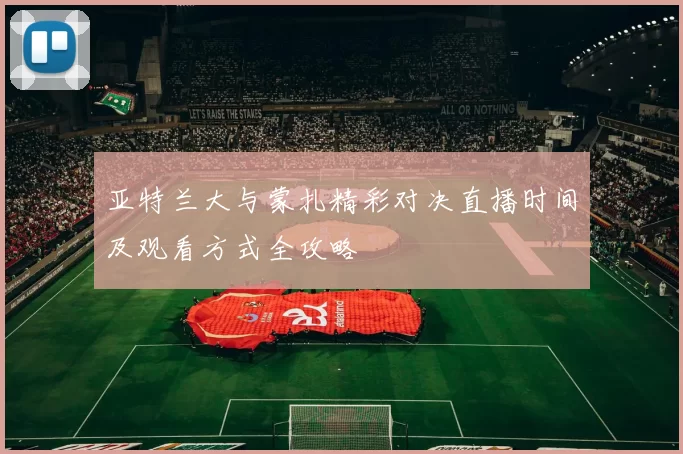 亚特兰大与蒙扎精彩对决直播时间及观看方式全攻略