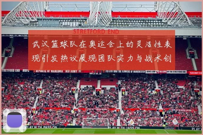 武汉篮球队在奥运会上的灵活性表现引发热议展现团队实力与战术创新