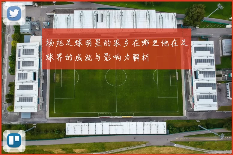 杨旭足球明星的家乡在哪里他在足球界的成就与影响力解析
