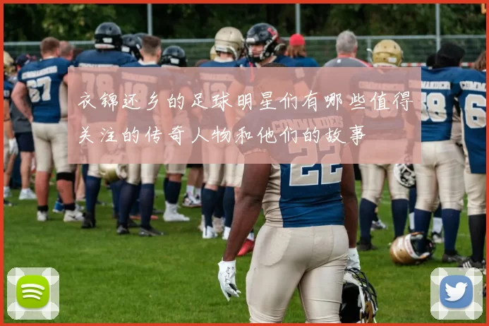 衣锦还乡的足球明星们有哪些值得关注的传奇人物和他们的故事