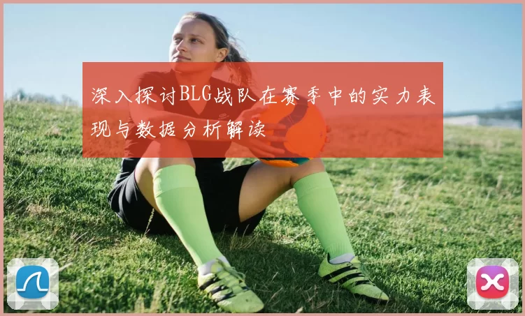 深入探讨BLG战队在赛季中的实力表现与数据分析解读